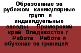 Образование за рубежом: каникулярные, групп. и индивидуальные заезды  - Приморский край, Владивосток г. Работа » Работа и обучение за границей   